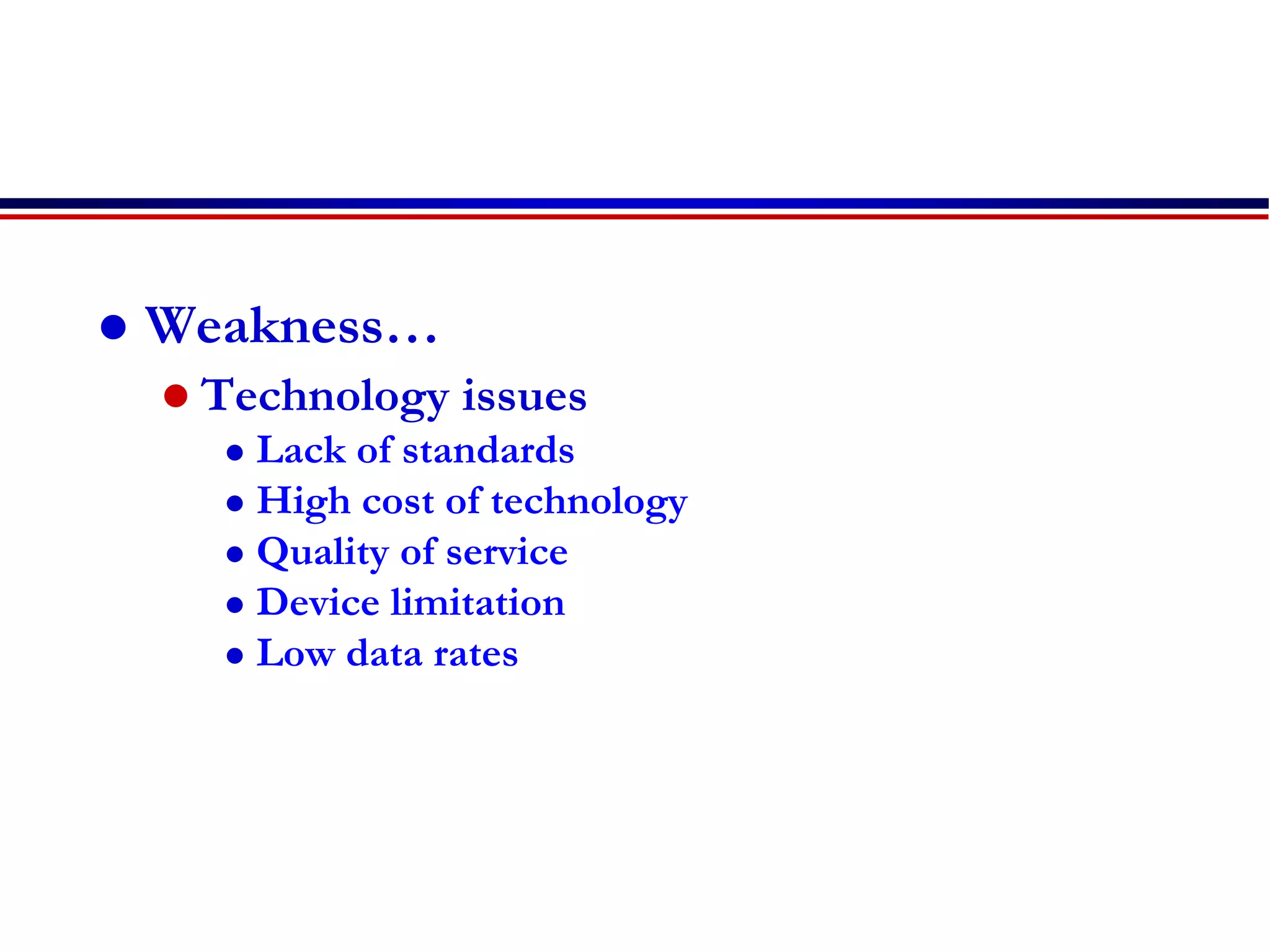  Weakness…
 Technology issues
 Lack of standards
 High cost of technology
 Quality of service
 Device limitation
 Low data rates
 