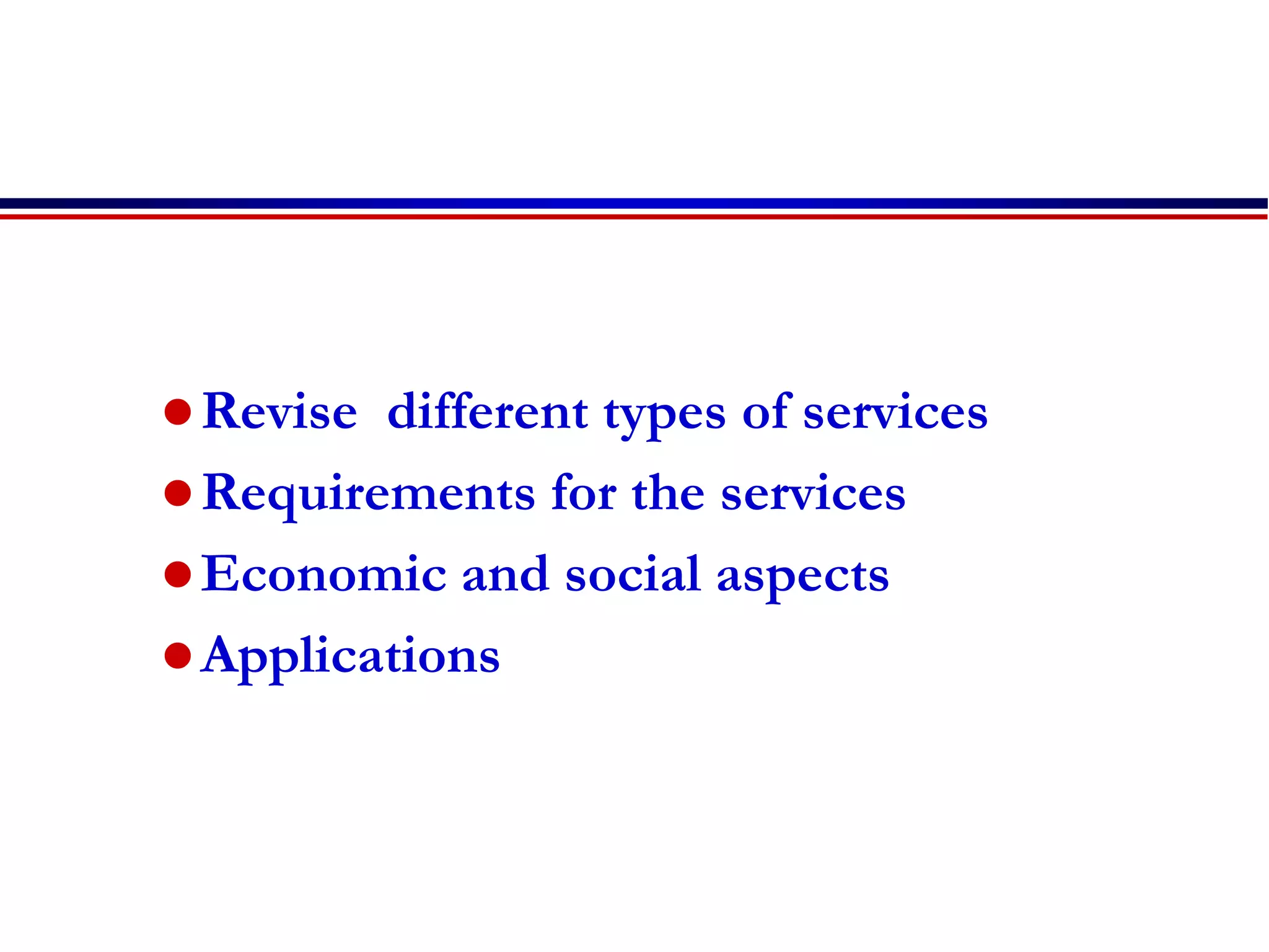 Revise different types of services
Requirements for the services
Economic and social aspects
Applications
 