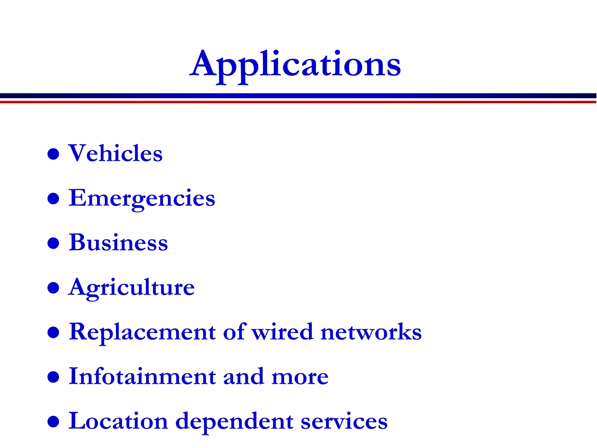Applications
 Vehicles
 Emergencies
 Business
 Agriculture
 Replacement of wired networks
 Infotainment and more
 Location dependent services
 