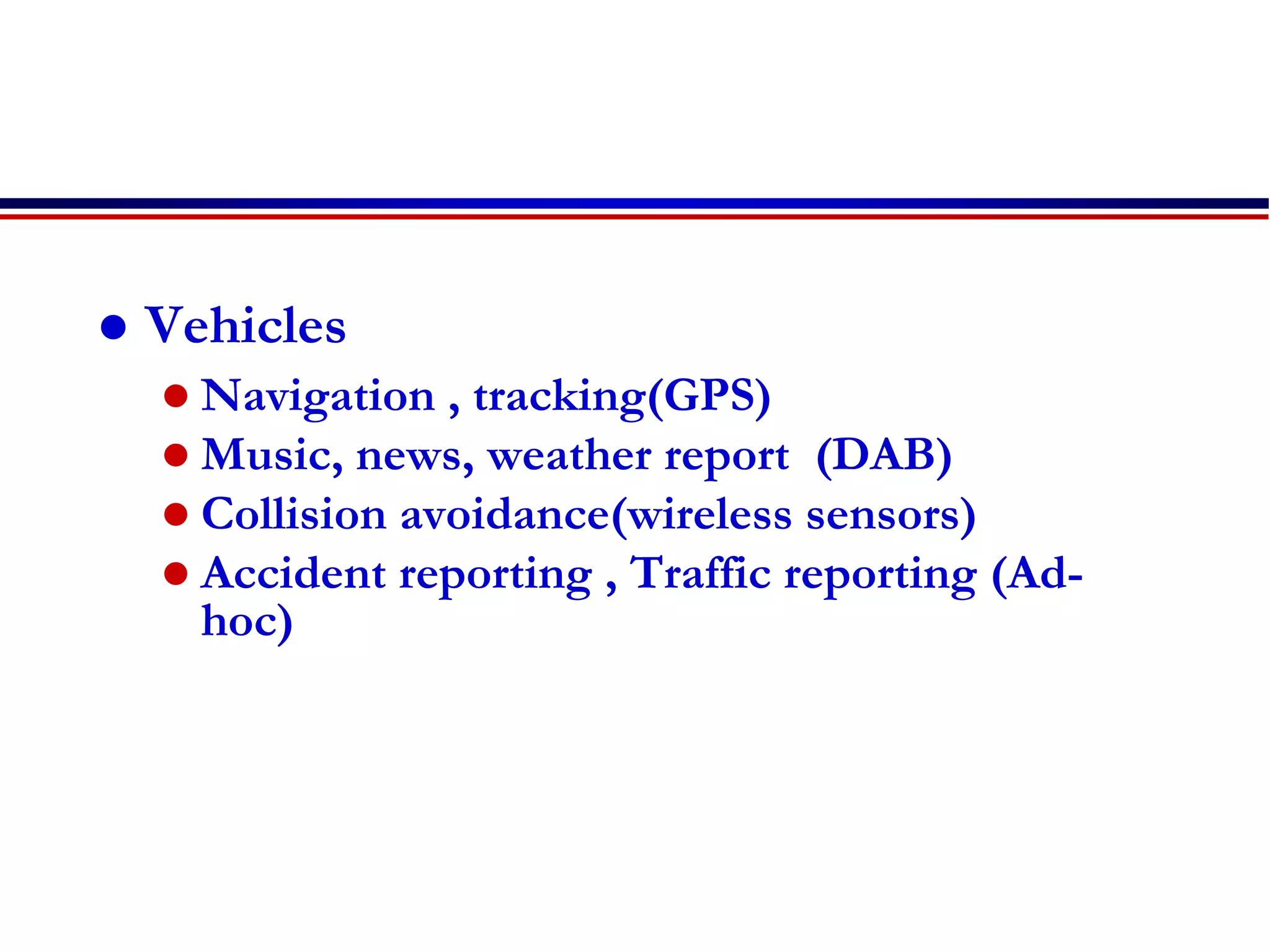  Vehicles
 Navigation , tracking(GPS)
 Music, news, weather report (DAB)
 Collision avoidance(wireless sensors)
 Accident reporting , Traffic reporting (Ad-
hoc)
 