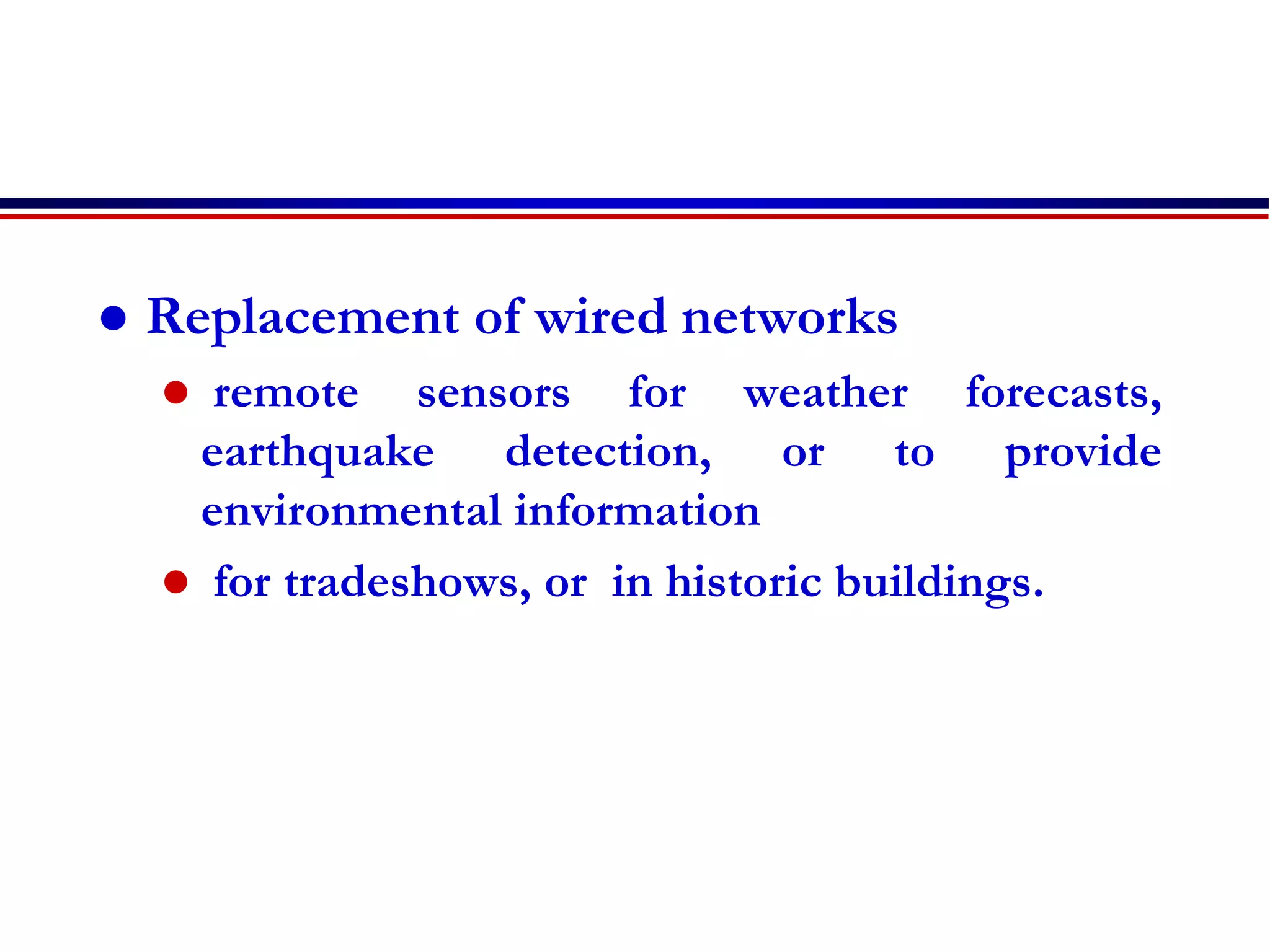  Replacement of wired networks
 remote sensors for weather forecasts,
earthquake detection, or to provide
environmental information
 for tradeshows, or in historic buildings.
 