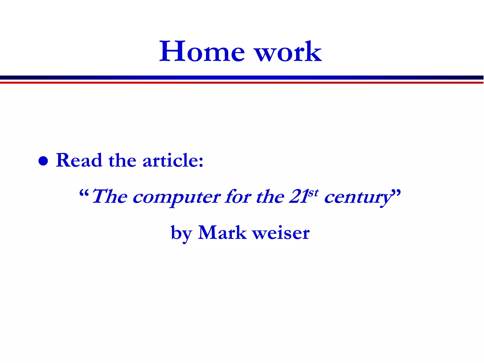 Home work
 Read the article:
“The computer for the 21st century”
by Mark weiser
 