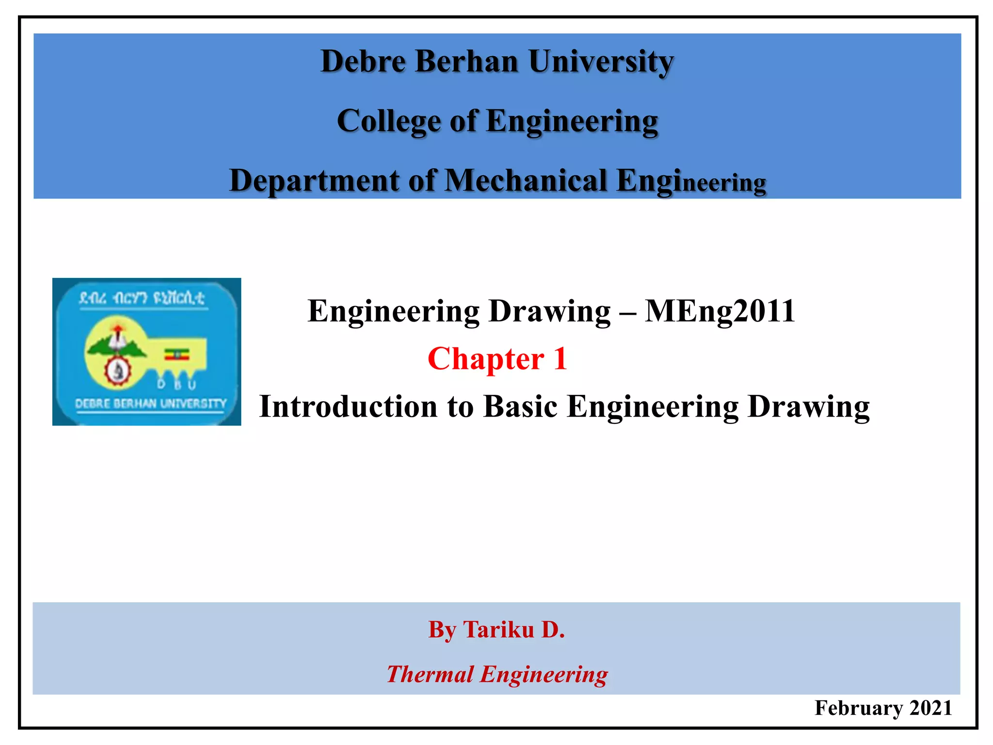 Engineering Drawing – MEng2011
Chapter 1
Introduction to Basic Engineering Drawing
Debre Berhan University
College of Engineering
Department of Mechanical Engineering
By Tariku D.
Thermal Engineering
February 2021
 