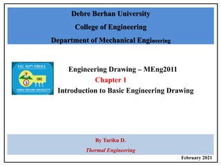 Engineering Drawing – MEng2011
Chapter 1
Introduction to Basic Engineering Drawing
Debre Berhan University
College of Engineering
Department of Mechanical Engineering
By Tariku D.
Thermal Engineering
February 2021
 