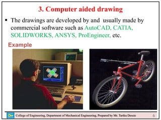 a
College of Engineering, Department of Mechanical Engineering, Prepared by Mr. Tariku Dessie
3. Computer aided drawing
 The drawings are developed by and usually made by
commercial software such as AutoCAD, CATIA,
SOLIDWORKS, ANSYS, ProEngineer, etc.
Example
8
6
 
