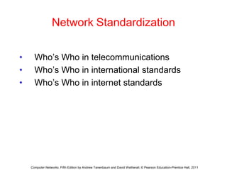 Network Standardization
• Who’s Who in telecommunications
• Who’s Who in international standards
• Who’s Who in internet standards
Computer Networks, Fifth Edition by Andrew Tanenbaum and David Wetherall, © Pearson Education-Prentice Hall, 2011
 