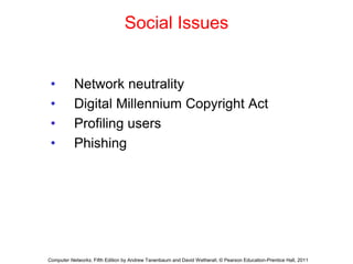 Social Issues
• Network neutrality
• Digital Millennium Copyright Act
• Profiling users
• Phishing
Computer Networks, Fifth Edition by Andrew Tanenbaum and David Wetherall, © Pearson Education-Prentice Hall, 2011
 