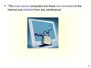 4
 “The most secure computers are those not connected to the
Internet and shielded from any interference”
 