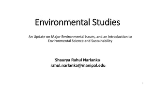 Environmental Studies
An Update on Major Environmental Issues, and an Introduction to
Environmental Science and Sustainability
1
Shaurya Rahul Narlanka
rahul.narlanka@manipal.edu
 