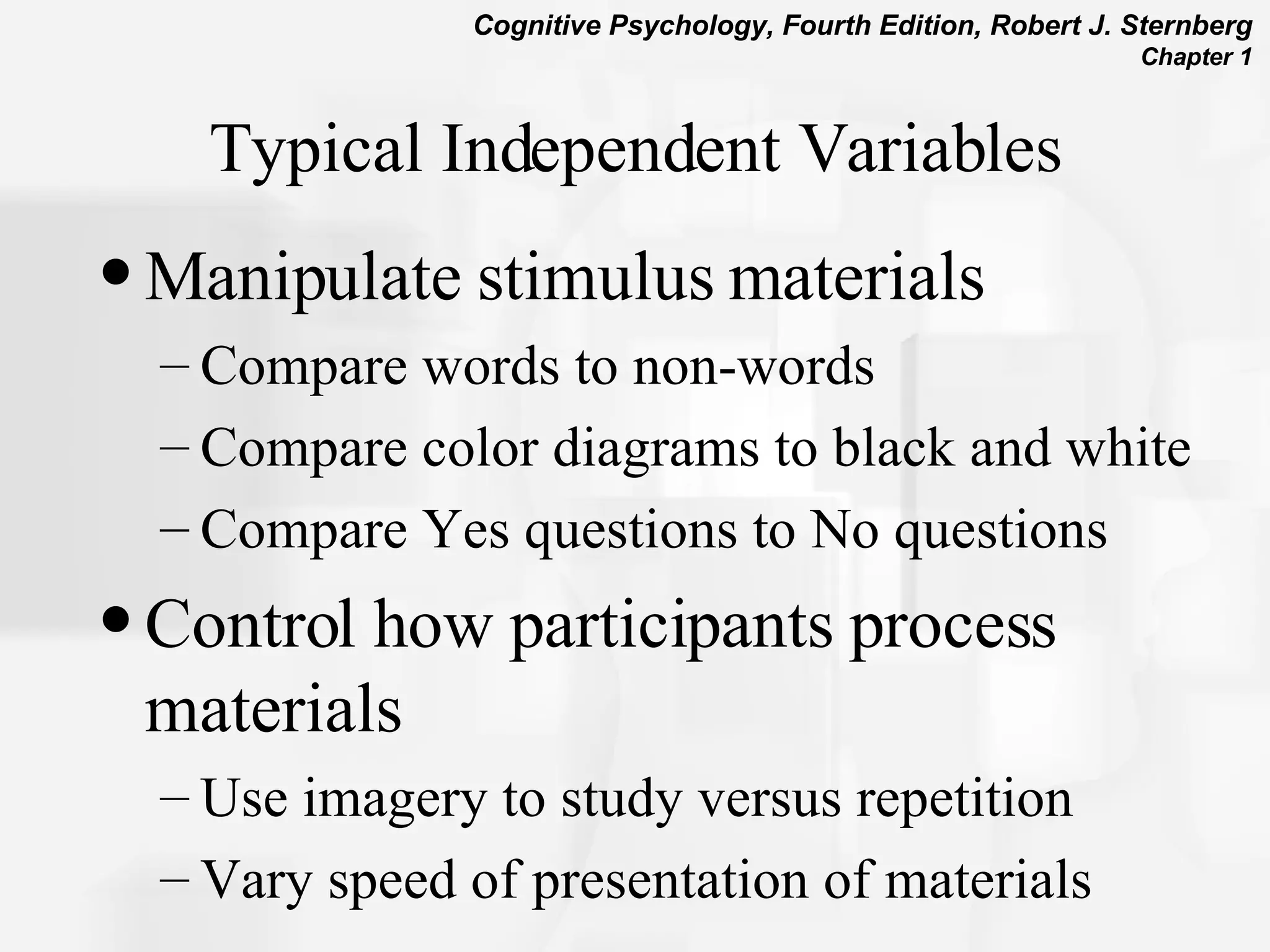 Typical Independent Variables Manipulate stimulus materials Compare words to non-words Compare color diagrams to black and white Compare Yes questions to No questions Control how participants process materials Use imagery to study versus repetition Vary speed of presentation of materials 