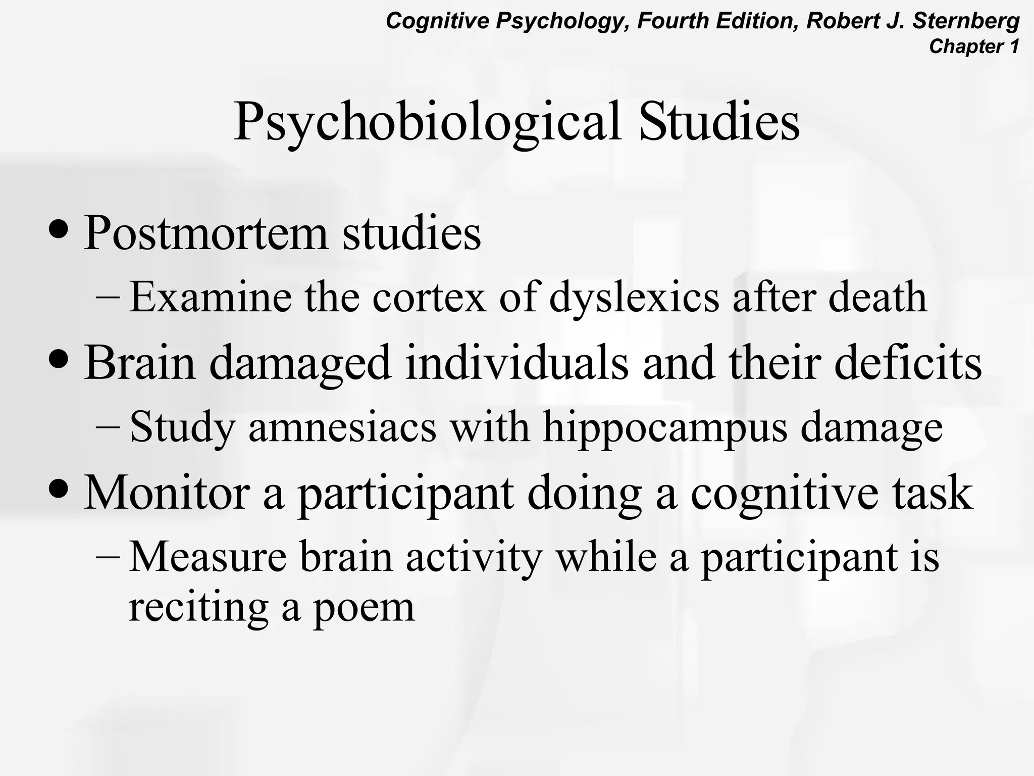 Psychobiological Studies Postmortem studies Examine the cortex of dyslexics after death Brain damaged individuals and their deficits Study amnesiacs with hippocampus damage Monitor a participant doing a cognitive task Measure brain activity while a participant is reciting a poem 