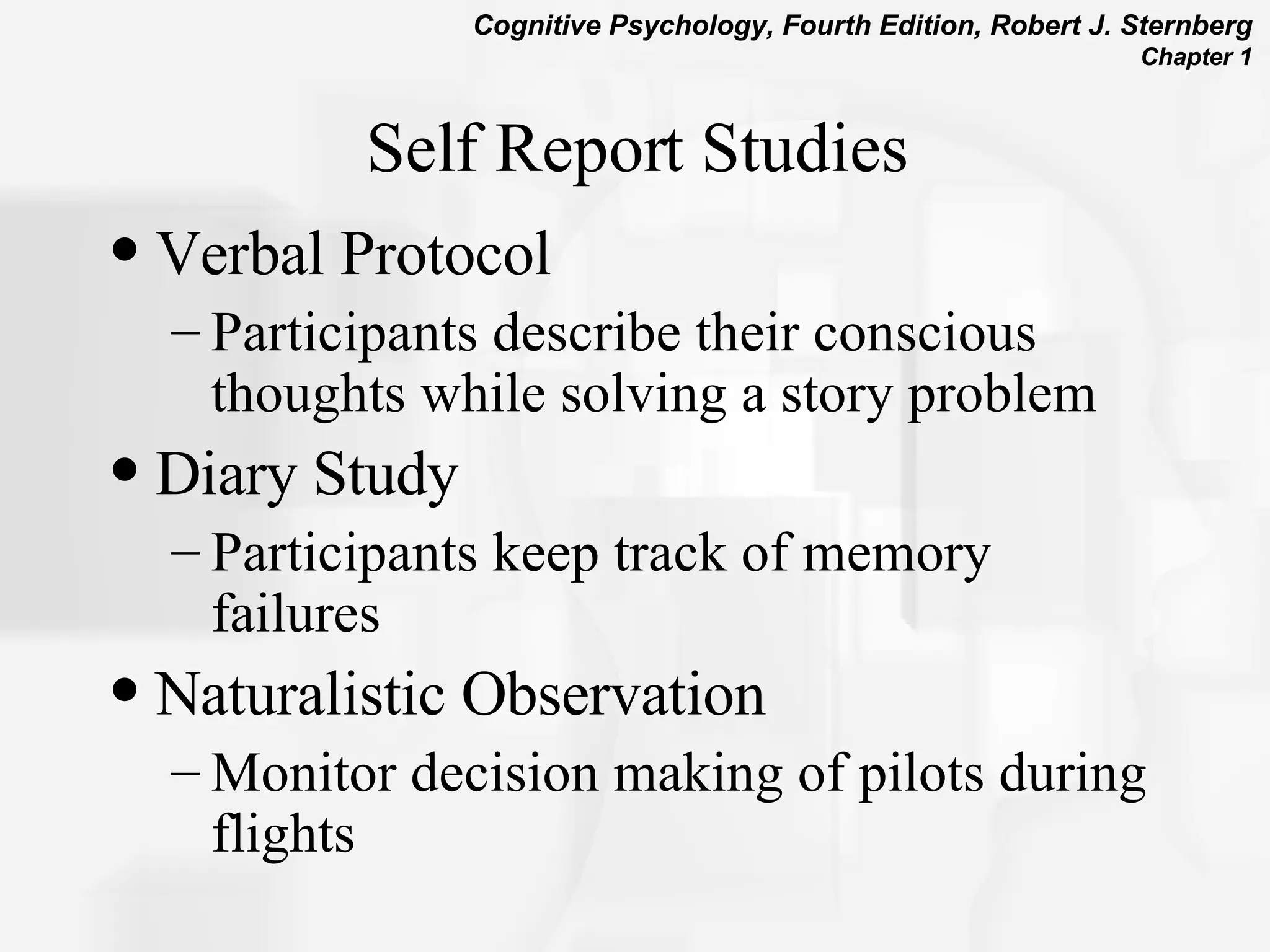 Self Report Studies Verbal Protocol Participants describe their conscious thoughts while solving a story problem Diary Study Participants keep track of memory failures Naturalistic Observation Monitor decision making of pilots during flights  