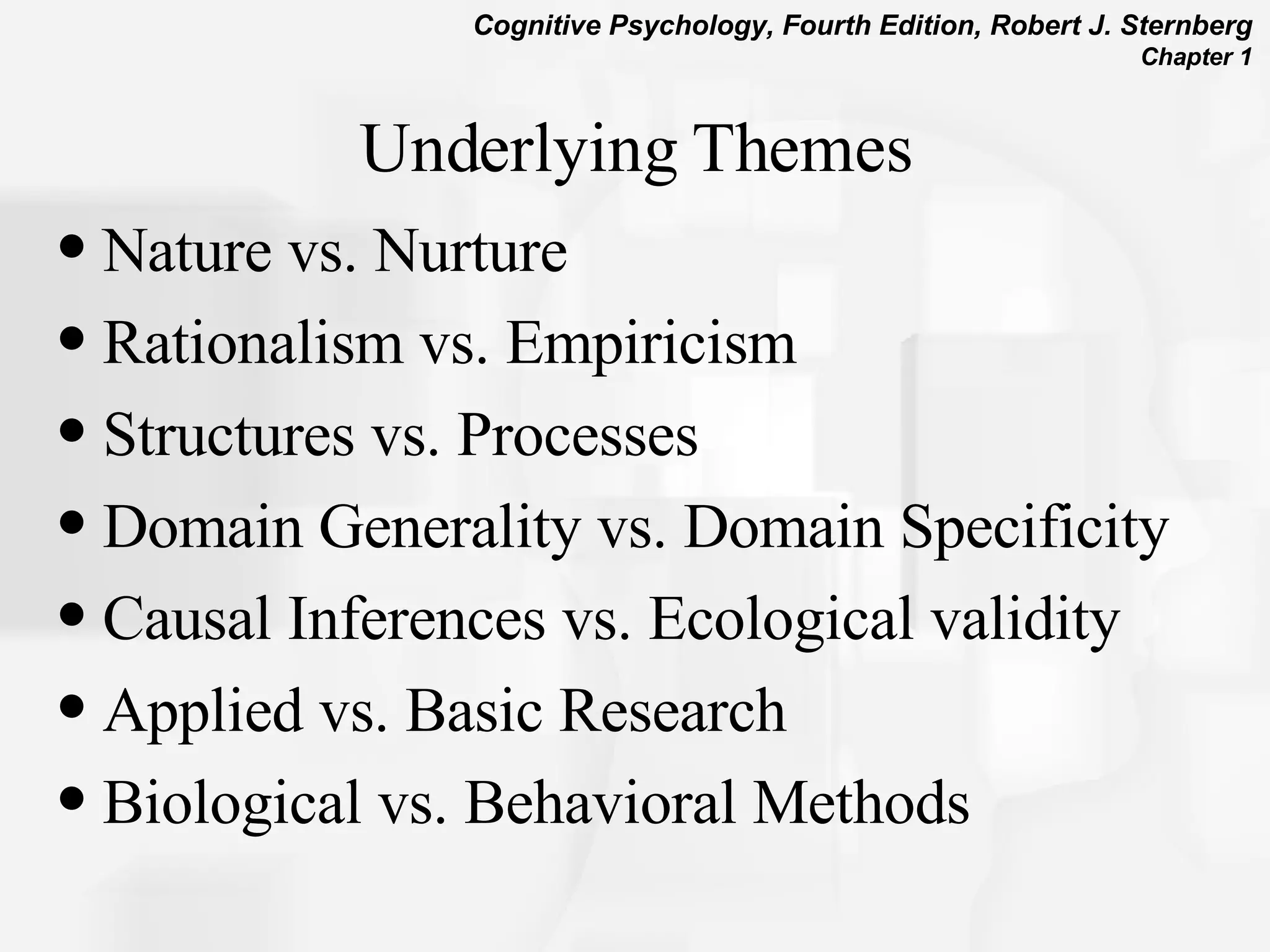 Underlying Themes Nature vs. Nurture Rationalism vs. Empiricism Structures vs. Processes Domain Generality vs. Domain Specificity Causal Inferences vs. Ecological validity Applied vs. Basic Research Biological vs. Behavioral Methods 