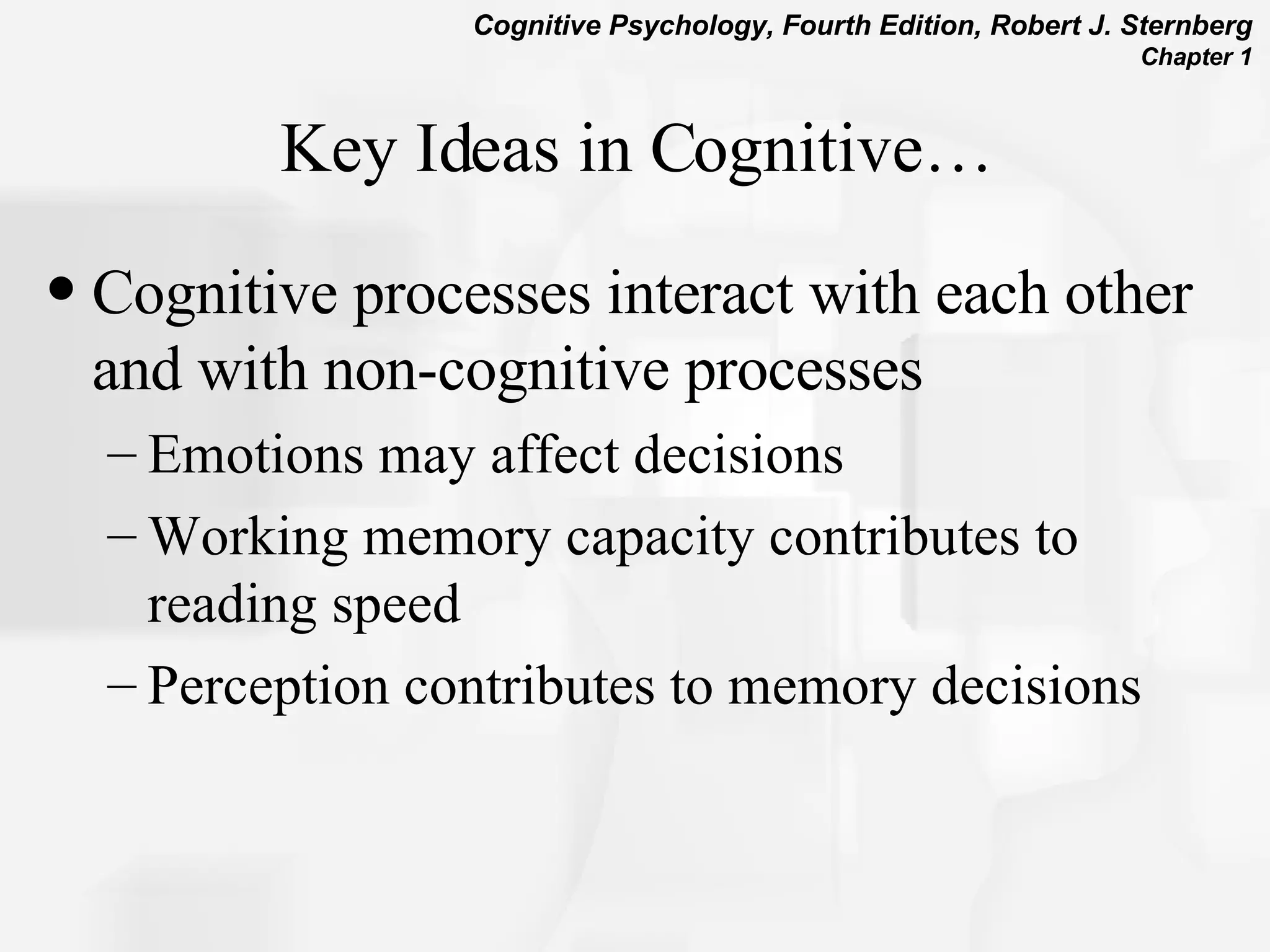 Key Ideas in Cognitive… Cognitive processes interact with each other and with non-cognitive processes Emotions may affect decisions Working memory capacity contributes to reading speed Perception contributes to memory decisions 