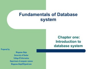 Fundamentals of Database
system
Chapter one:
Introduction to
database system
Prepared by:
Misganaw Abeje
University of Gondar
College Of Informatics
Department of computer science
Misganaw.Abeje13@gmail.com
 