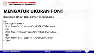 MENGATUR UKURAN FONT
Digunakan atribut size. Contoh penggunaan :
......
<div align="center">
<font face="arial" size="6">UNIVERSITAS</font>
<br>
<font face="verdana" size="7">TEKNOKRAT</font>
<br>
<font face="arial" size="5">INDONESIA</font>
</div>
......
29
 
