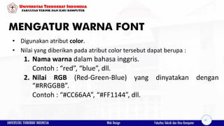 MENGATUR WARNA FONT
• Digunakan atribut color.
• Nilai yang diberikan pada atribut color tersebut dapat berupa :
1. Nama warna dalam bahasa inggris.
Contoh : “red”, “blue”, dll.
2. Nilai RGB (Red-Green-Blue) yang dinyatakan dengan
“#RRGGBB”.
Contoh : “#CC66AA”, “#FF1144”, dll.
30
 