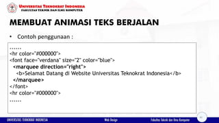 MEMBUAT ANIMASI TEKS BERJALAN
• Contoh penggunaan :
......
<hr color="#000000">
<font face="verdana" size="2" color="blue">
<marquee direction="right">
<b>Selamat Datang di Website Universitas Teknokrat Indonesia</b>
</marquee>
</font>
<hr color="#000000">
......
40
 
