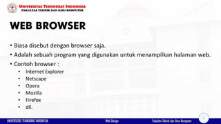 WEB BROWSER
• Biasa disebut dengan browser saja.
• Adalah sebuah program yang digunakan untuk menampilkan halaman web.
• Contoh browser :
• Internet Explorer
• Netscape
• Opera
• Mozilla
• Firefox
• dll.
9
 