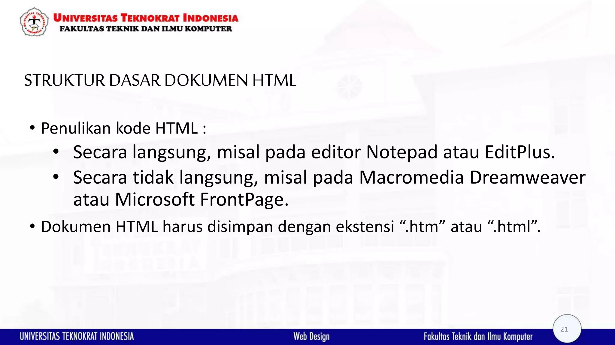 STRUKTUR DASAR DOKUMEN HTML • Penulikan kode HTML : • Secara langsung, misal pada editor Notepad atau EditPlus. • Secara tidak langsung, misal pada Macromedia Dreamweaver atau Microsoft FrontPage. • Dokumen HTML harus disimpan dengan ekstensi “.htm” atau “.html”. 21 