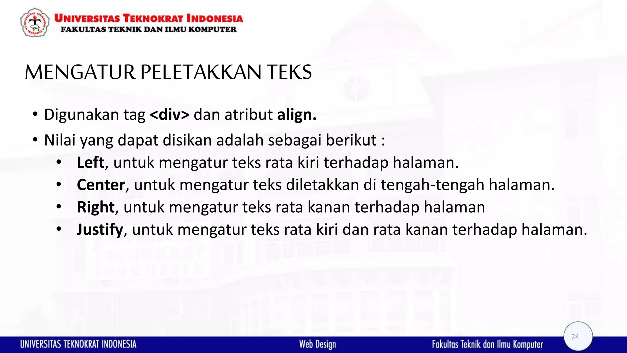 MENGATURPELETAKKAN TEKS • Digunakan tag <div> dan atribut align. • Nilai yang dapat disikan adalah sebagai berikut : • Left, untuk mengatur teks rata kiri terhadap halaman. • Center, untuk mengatur teks diletakkan di tengah-tengah halaman. • Right, untuk mengatur teks rata kanan terhadap halaman • Justify, untuk mengatur teks rata kiri dan rata kanan terhadap halaman. 24 