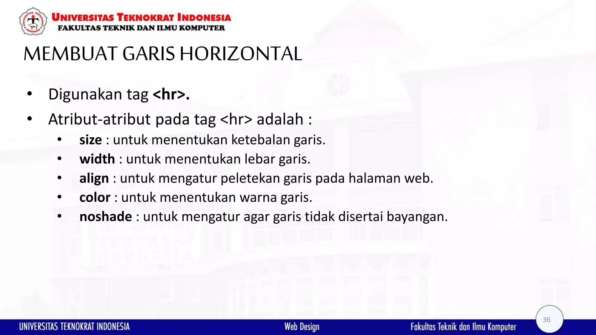 MEMBUAT GARISHORIZONTAL • Digunakan tag <hr>. • Atribut-atribut pada tag <hr> adalah : • size : untuk menentukan ketebalan garis. • width : untuk menentukan lebar garis. • align : untuk mengatur peletekan garis pada halaman web. • color : untuk menentukan warna garis. • noshade : untuk mengatur agar garis tidak disertai bayangan. 36 