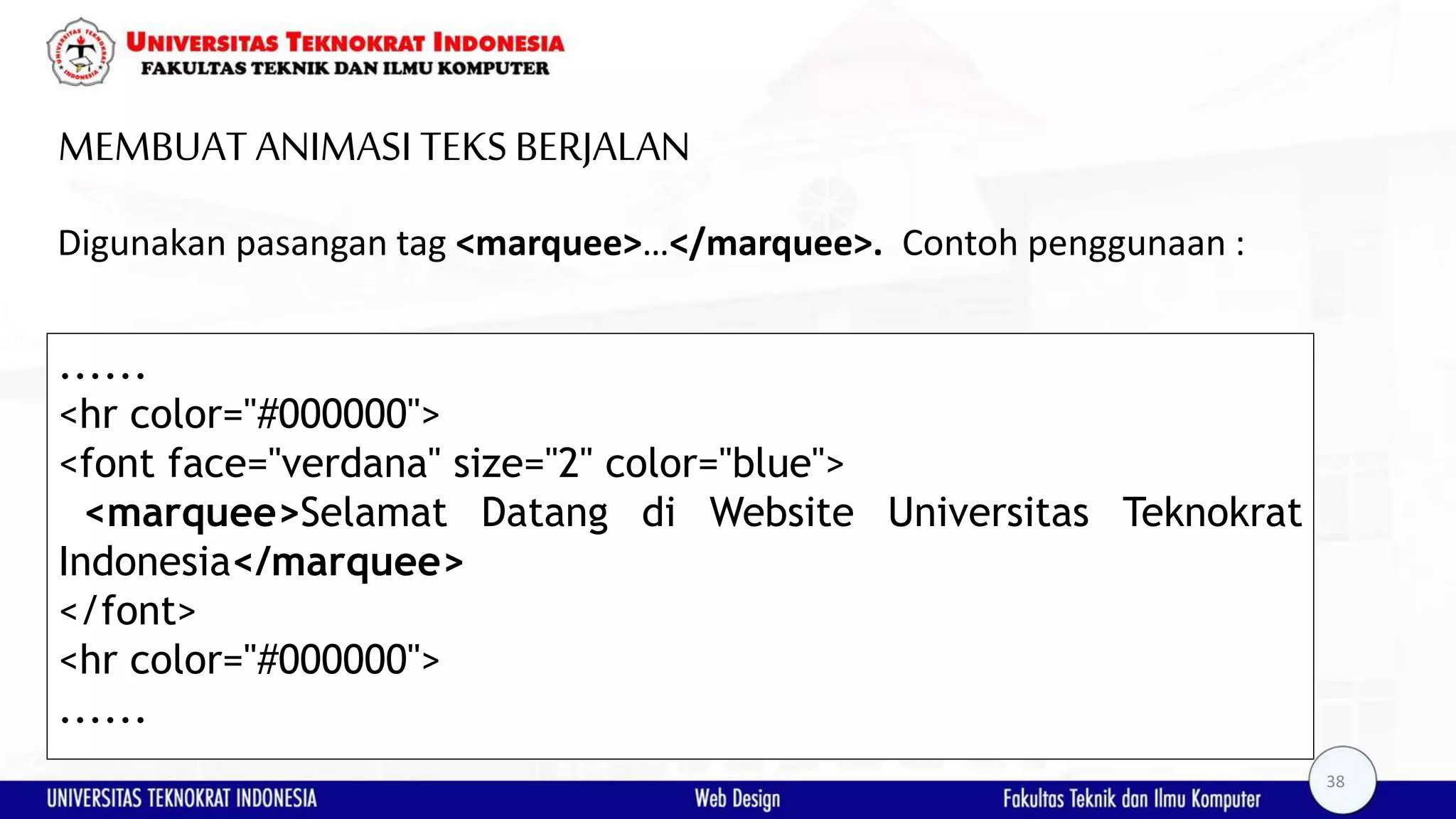 MEMBUAT ANIMASI TEKSBERJALAN Digunakan pasangan tag <marquee>…</marquee>. Contoh penggunaan : ...... <hr color="#000000"> <font face="verdana" size="2" color="blue"> <marquee>Selamat Datang di Website Universitas Teknokrat Indonesia</marquee> </font> <hr color="#000000"> ...... 38 