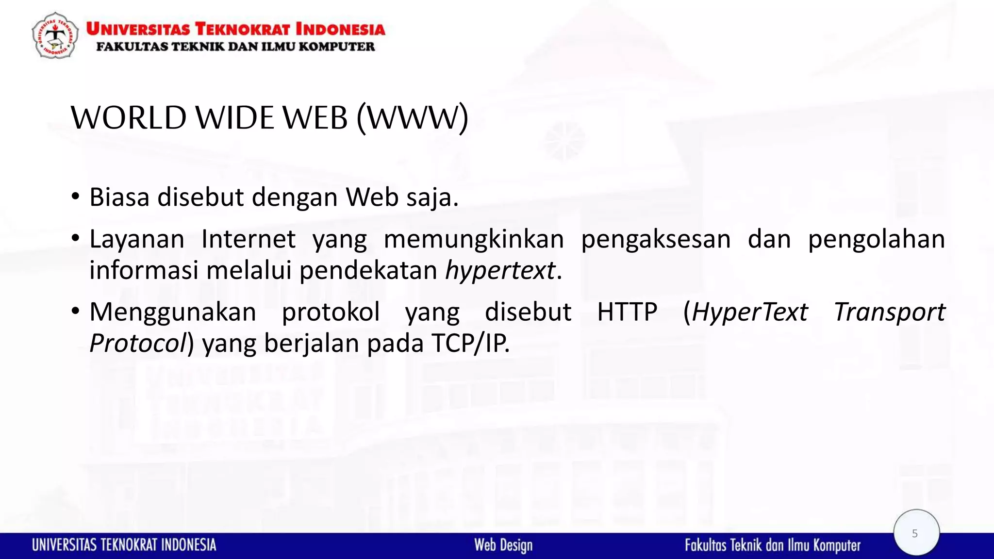 WORLD WIDEWEB(WWW) • Biasa disebut dengan Web saja. • Layanan Internet yang memungkinkan pengaksesan dan pengolahan informasi melalui pendekatan hypertext. • Menggunakan protokol yang disebut HTTP (HyperText Transport Protocol) yang berjalan pada TCP/IP. 5 