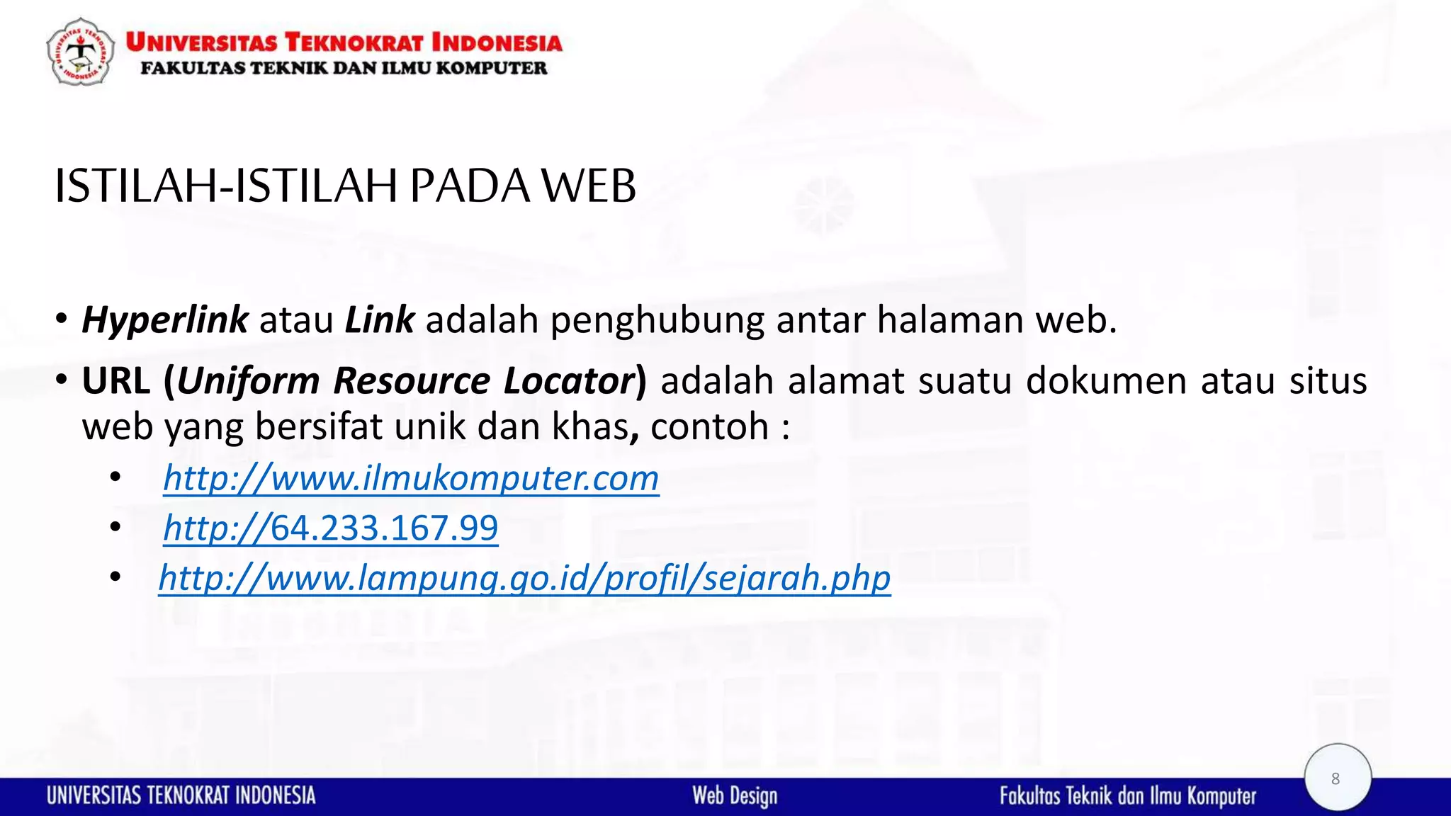 ISTILAH-ISTILAHPADAWEB • Hyperlink atau Link adalah penghubung antar halaman web. • URL (Uniform Resource Locator) adalah alamat suatu dokumen atau situs web yang bersifat unik dan khas, contoh : • http://www.ilmukomputer.com • http://64.233.167.99 • http://www.lampung.go.id/profil/sejarah.php 8 