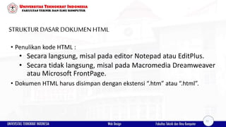 STRUKTUR DASAR DOKUMEN HTML
• Penulikan kode HTML :
• Secara langsung, misal pada editor Notepad atau EditPlus.
• Secara tidak langsung, misal pada Macromedia Dreamweaver
atau Microsoft FrontPage.
• Dokumen HTML harus disimpan dengan ekstensi “.htm” atau “.html”.
21
 