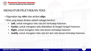 MENGATURPELETAKKAN TEKS
• Digunakan tag <div> dan atribut align.
• Nilai yang dapat disikan adalah sebagai berikut :
• Left, untuk mengatur teks rata kiri terhadap halaman.
• Center, untuk mengatur teks diletakkan di tengah-tengah halaman.
• Right, untuk mengatur teks rata kanan terhadap halaman
• Justify, untuk mengatur teks rata kiri dan rata kanan terhadap halaman.
24
 