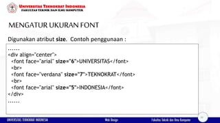 MENGATURUKURAN FONT
Digunakan atribut size. Contoh penggunaan :
......
<div align="center">
<font face="arial" size="6">UNIVERSITAS</font>
<br>
<font face="verdana" size="7">TEKNOKRAT</font>
<br>
<font face="arial" size="5">INDONESIA</font>
</div>
......
29
 