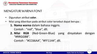 MENGATURWARNAFONT
• Digunakan atribut color.
• Nilai yang diberikan pada atribut color tersebut dapat berupa :
1. Nama warna dalam bahasa inggris.
Contoh : “red”, “blue”, dll.
2. Nilai RGB (Red-Green-Blue) yang dinyatakan dengan
“#RRGGBB”.
Contoh : “#CC66AA”, “#FF1144”, dll.
30
 