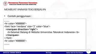 MEMBUAT ANIMASI TEKSBERJALAN
• Contoh penggunaan :
......
<hr color="#000000">
<font face="verdana" size="2" color="blue">
<marquee direction="right">
<b>Selamat Datang di Website Universitas Teknokrat Indonesia</b>
</marquee>
</font>
<hr color="#000000">
......
40
 