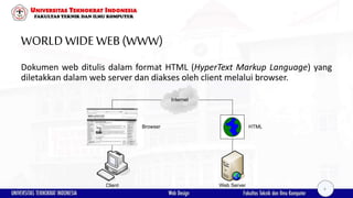 WORLDWIDEWEB(WWW)
Dokumen web ditulis dalam format HTML (HyperText Markup Language) yang
diletakkan dalam web server dan diakses oleh client melalui browser.
Internet
Browser HTML
`
Client Web Server
6
 