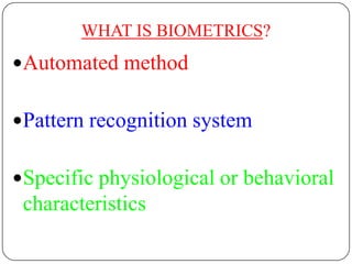 WHAT IS BIOMETRICS?
Automated method


Pattern recognition system


Specific physiological or behavioral
 characteristics
 