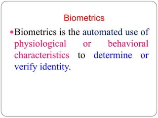 Biometrics
Biometrics is the automated use of
 physiological     or   behavioral
 characteristics to determine or
 verify identity.
 