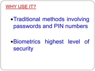 WHY USE IT?

 Traditional methods involving
  passwords and PIN numbers

 Biometrics highest level of
  security
 
