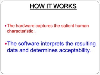 HOW IT WORKS


 The hardware captures the salient human
 characteristic .

The software interprets the resulting
 data and determines acceptability.
 