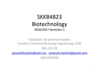 SKKB4823
Biotechnology
2016/2017 Semester 2
Facilitator: Dr Zanariah Hashim
Faculty of Chemical & Energy Engineering, UTM
N01-237-01
zanariahhashim@utm.my , zanariah.hashim@gmail.com
019-2007328
1
 