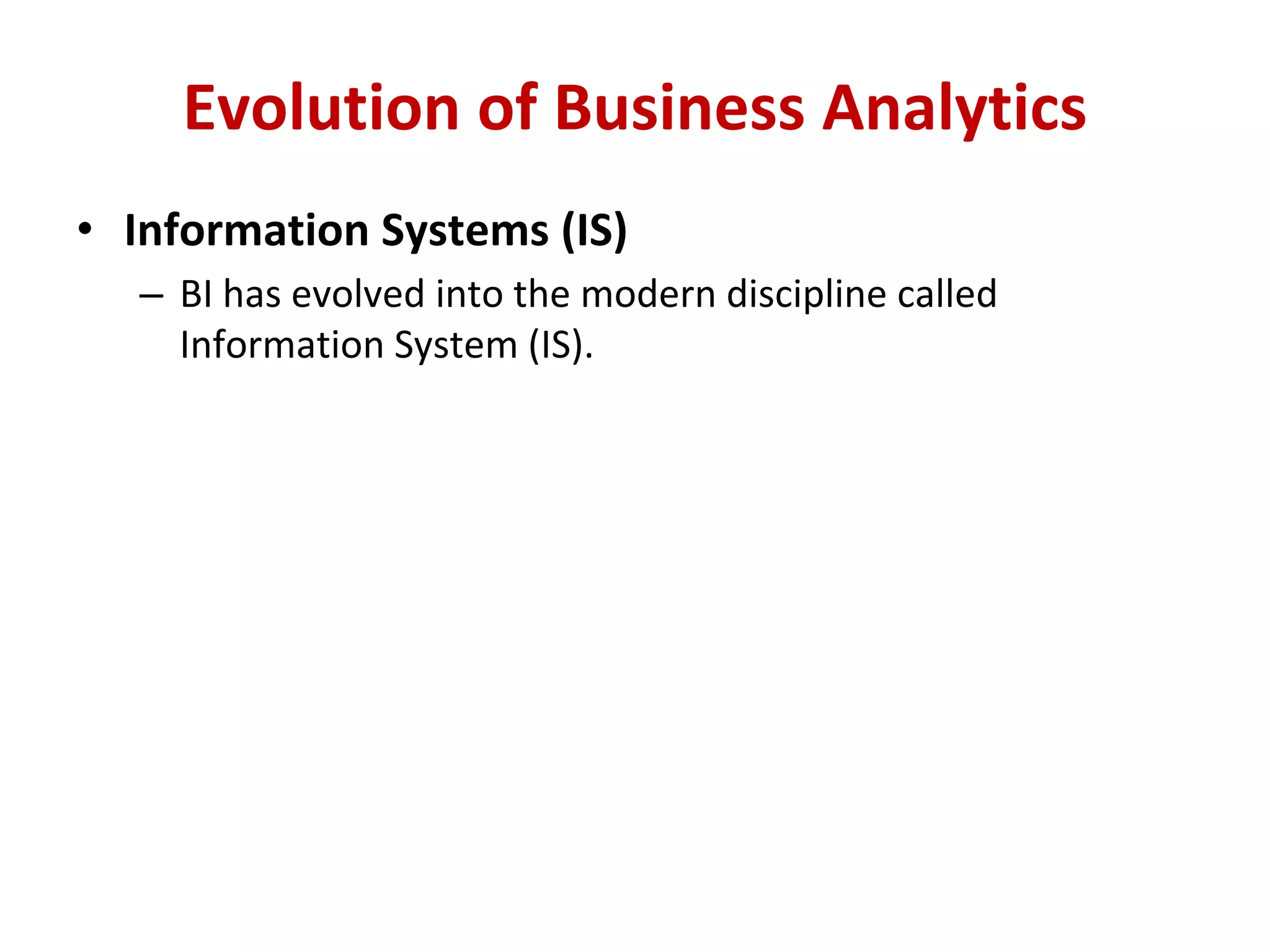 • Information Systems (IS)
– BI has evolved into the modern discipline called
Information System (IS).
Evolution of Business Analytics
 