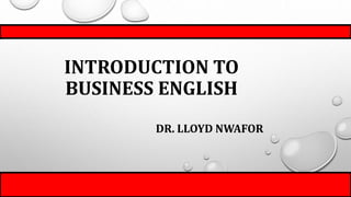 INTRODUCTION TO
BUSINESS ENGLISH
DR. LLOYD NWAFOR
 