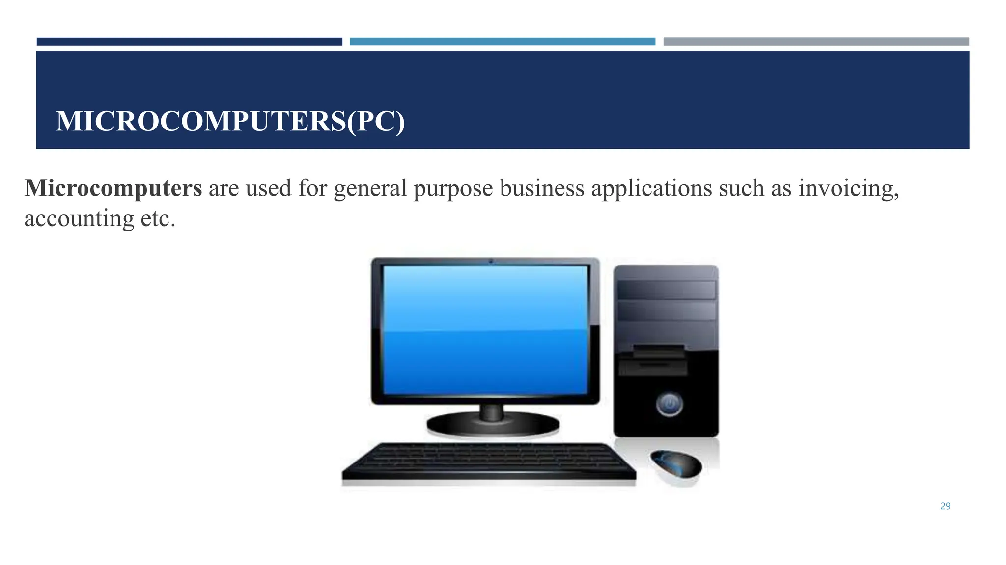 MICROCOMPUTERS(PC)
Microcomputers are used for general purpose business applications such as invoicing,
accounting etc.
29
 
