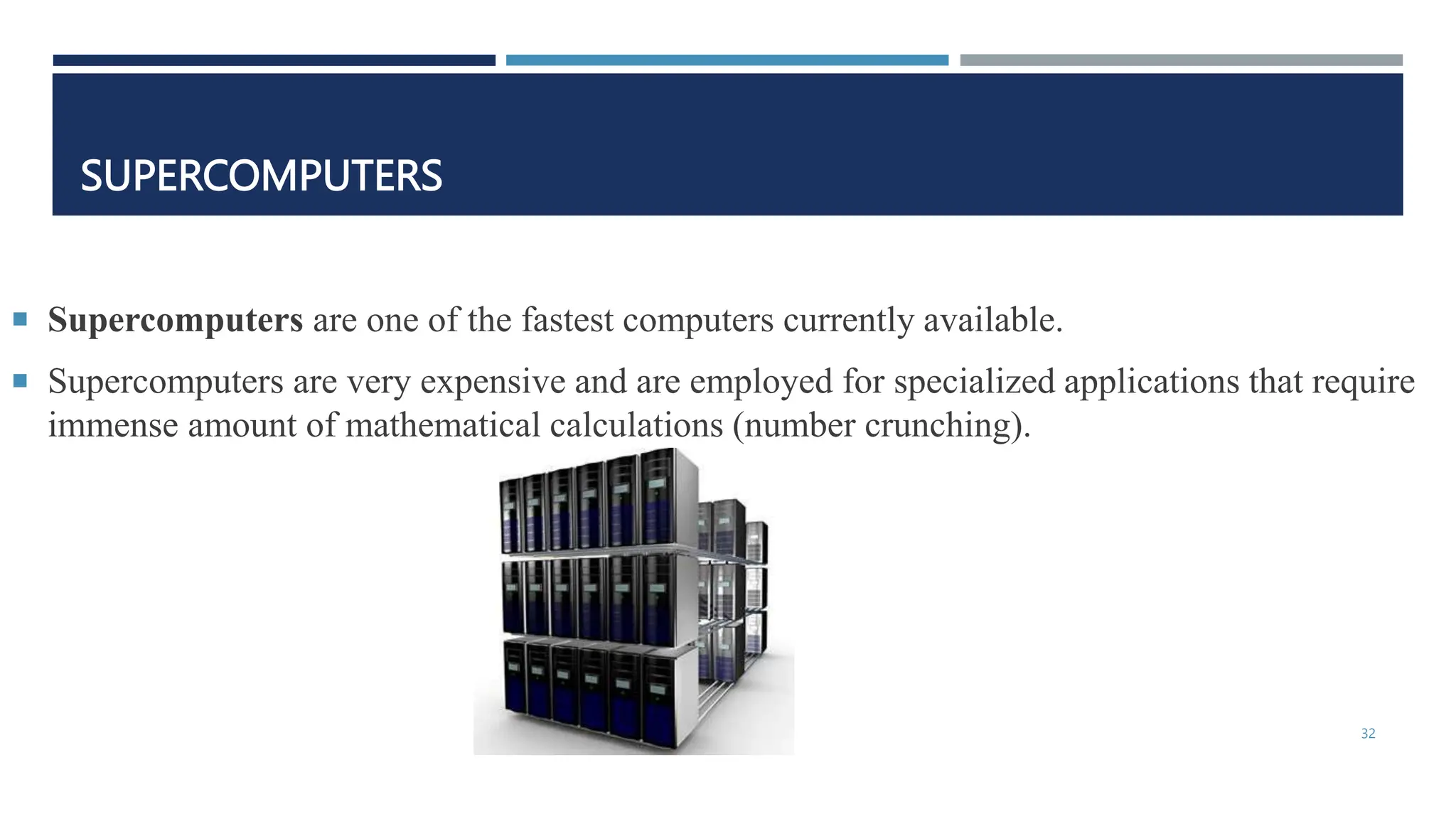 SUPERCOMPUTERS
 Supercomputers are one of the fastest computers currently available.
 Supercomputers are very expensive and are employed for specialized applications that require
immense amount of mathematical calculations (number crunching).
32
 