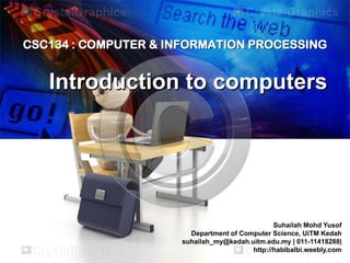 CSC134 : COMPUTER & INFORMATION PROCESSING

Introduction to computers

Suhailah Mohd Yusof
Department of Computer Science, UiTM Kedah
suhailah_my@kedah.uitm.edu.my | 011-11418288|
http://habibalbi.weebly.com

 