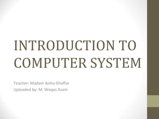 INTRODUCTION TO
COMPUTER SYSTEM
Teacher: Madam Aisha Ghaffar
Uploaded by: M. Waqas Azam

 