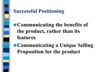 Successful Positioning
Communicating the benefits of
the product, rather than its
features
Communicating a Unique Selling
Proposition for the product
 