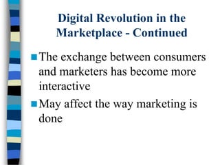 Digital Revolution in the
Marketplace - Continued
The exchange between consumers
and marketers has become more
interactive
May affect the way marketing is
done
 