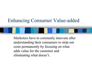 Enhancing Consumer Value-added
Marketers have to constantly innovate after
understanding their consumers to strip out
costs permanently by focusing on what
adds value for the customer and
eliminating what doesn’t.
 