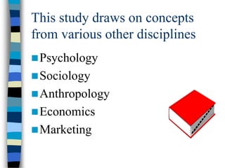 This study draws on concepts
from various other disciplines
Psychology
Sociology
Anthropology
Economics
Marketing
 